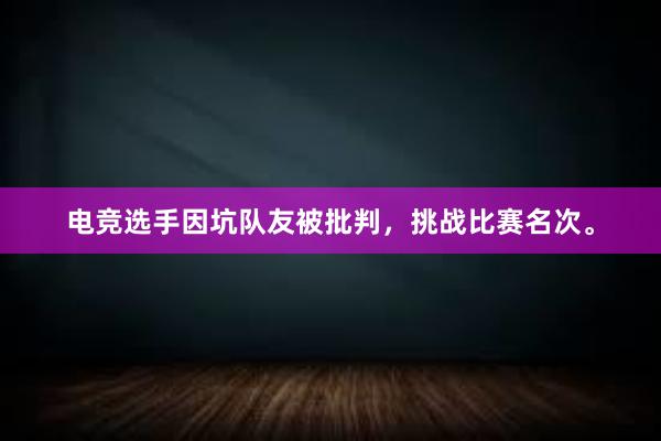 电竞选手因坑队友被批判，挑战比赛名次。