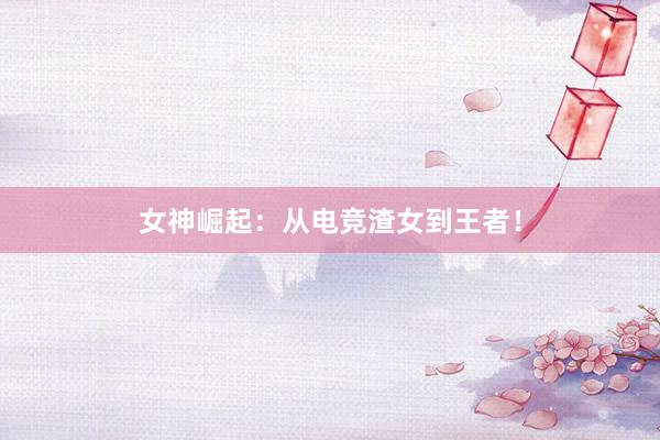 女神崛起：从电竞渣女到王者！