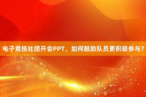 电子竞技社团开会PPT，如何鼓励队员更积极参与？