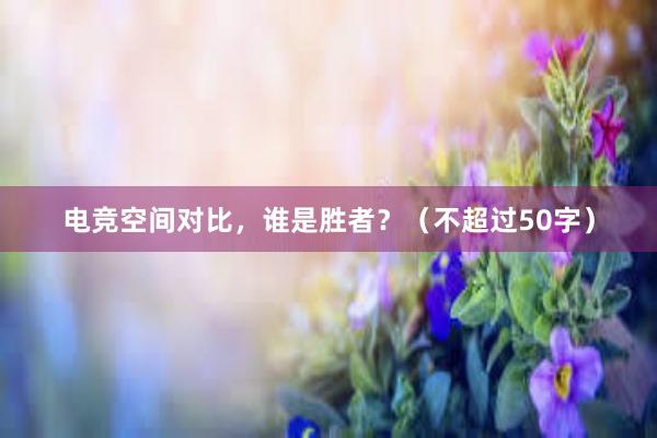 电竞空间对比，谁是胜者？（不超过50字）