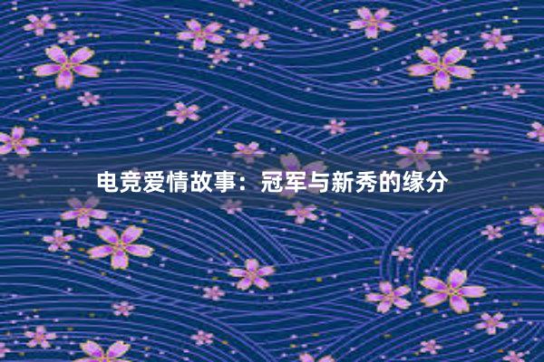 电竞爱情故事：冠军与新秀的缘分