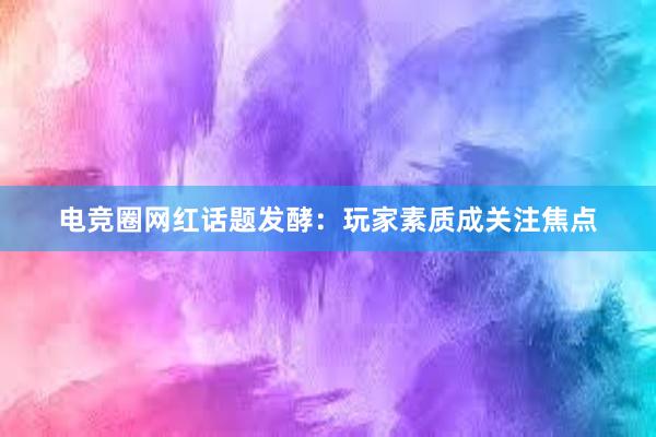 电竞圈网红话题发酵：玩家素质成关注焦点