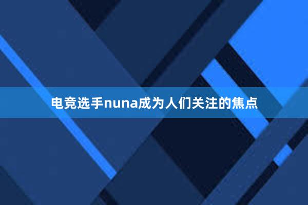 电竞选手nuna成为人们关注的焦点