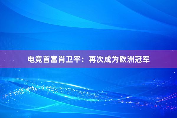 电竞首富肖卫平：再次成为欧洲冠军