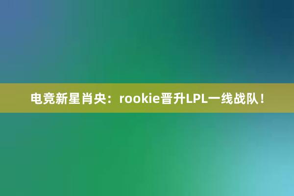 电竞新星肖央：rookie晋升LPL一线战队！