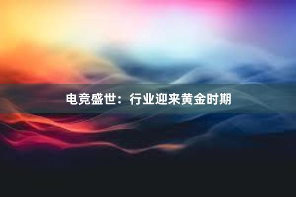 电竞盛世：行业迎来黄金时期