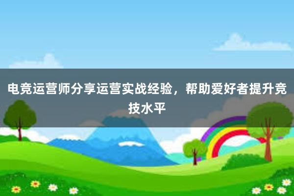 电竞运营师分享运营实战经验，帮助爱好者提升竞技水平