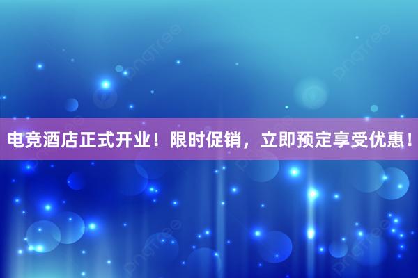 电竞酒店正式开业！限时促销，立即预定享受优惠！