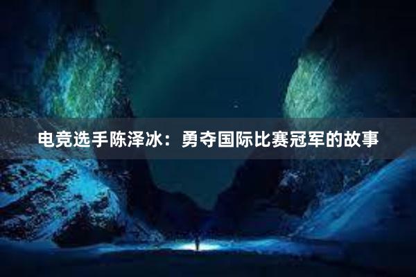 电竞选手陈泽冰：勇夺国际比赛冠军的故事