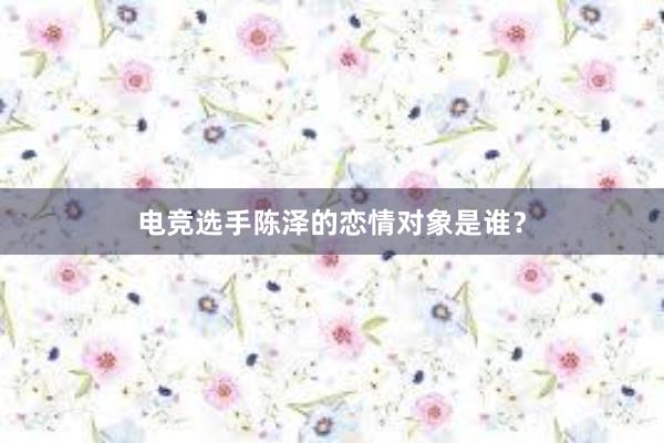 电竞选手陈泽的恋情对象是谁？