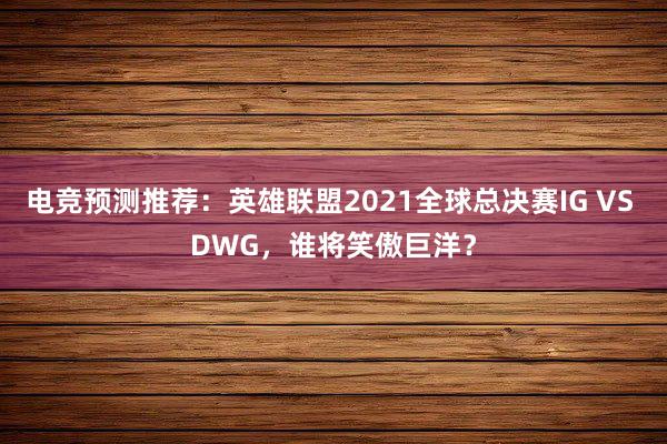 电竞预测推荐：英雄联盟2021全球总决赛IG VS DWG，谁将笑傲巨洋？