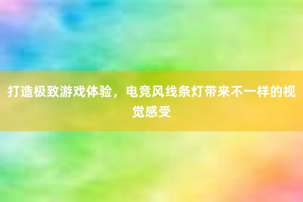 打造极致游戏体验，电竞风线条灯带来不一样的视觉感受