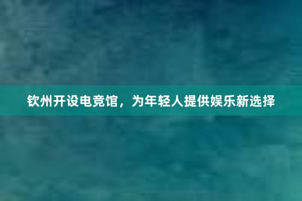 钦州开设电竞馆，为年轻人提供娱乐新选择