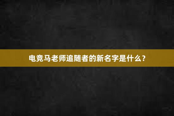 电竞马老师追随者的新名字是什么？