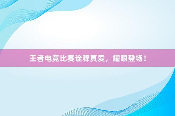 王者电竞比赛诠释真爱，耀眼登场！