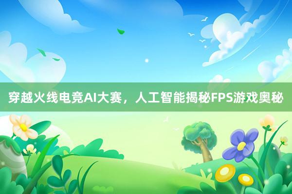 穿越火线电竞AI大赛，人工智能揭秘FPS游戏奥秘