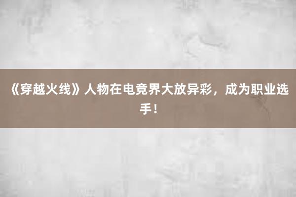 《穿越火线》人物在电竞界大放异彩，成为职业选手！