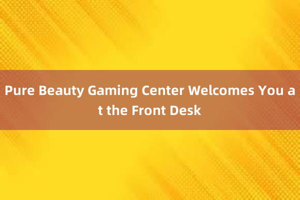 Pure Beauty Gaming Center Welcomes You at the Front Desk