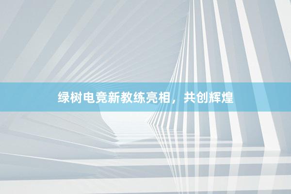 绿树电竞新教练亮相，共创辉煌