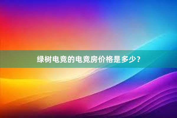 绿树电竞的电竞房价格是多少？