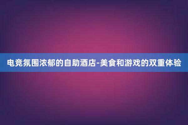 电竞氛围浓郁的自助酒店-美食和游戏的双重体验