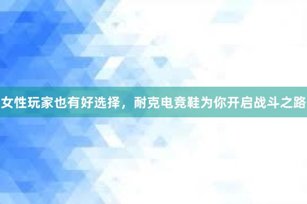 女性玩家也有好选择，耐克电竞鞋为你开启战斗之路