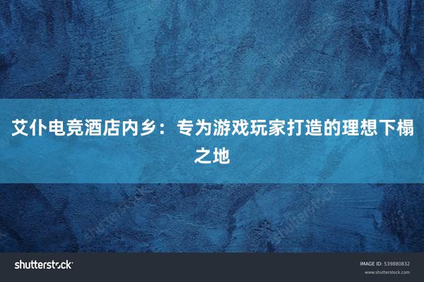 艾仆电竞酒店内乡：专为游戏玩家打造的理想下榻之地