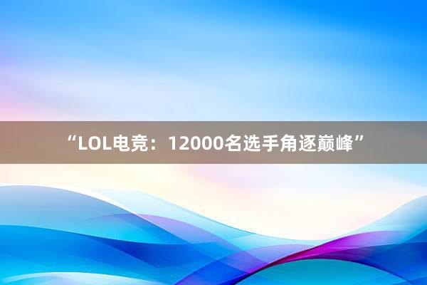 “LOL电竞：12000名选手角逐巅峰”