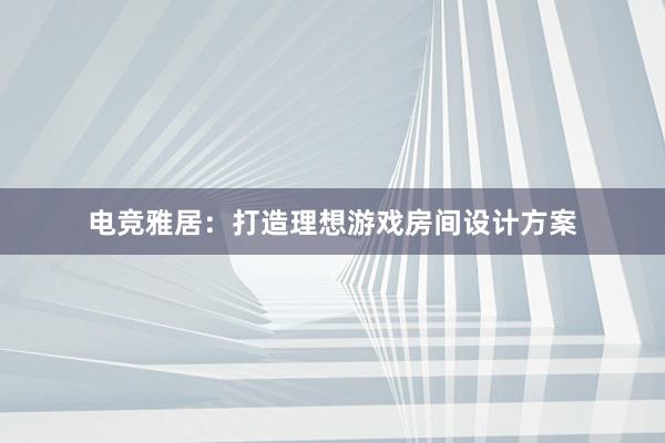 电竞雅居：打造理想游戏房间设计方案