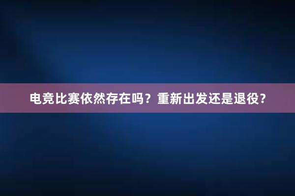 电竞比赛依然存在吗？重新出发还是退役？