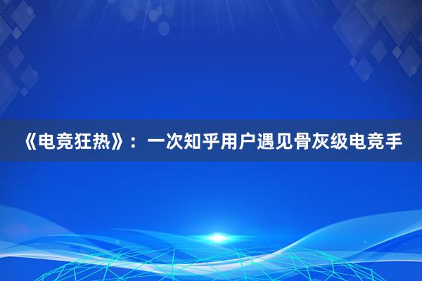 《电竞狂热》：一次知乎用户遇见骨灰级电竞手