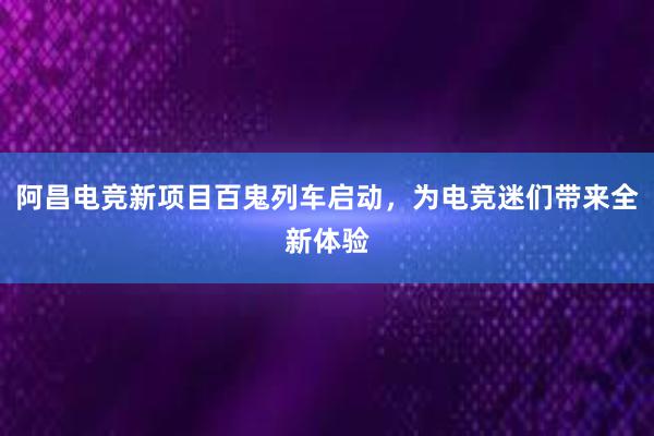 阿昌电竞新项目百鬼列车启动，为电竞迷们带来全新体验