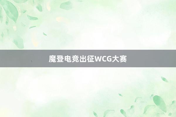 魔登电竞出征WCG大赛