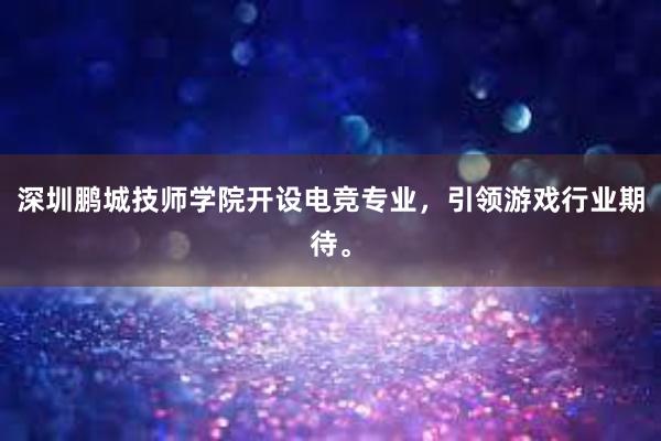 深圳鹏城技师学院开设电竞专业，引领游戏行业期待。