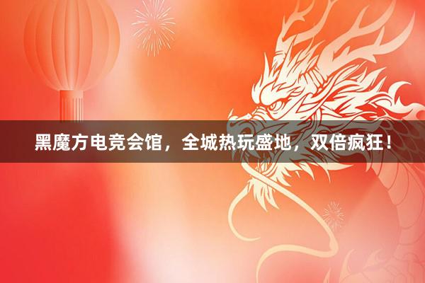 黑魔方电竞会馆，全城热玩盛地，双倍疯狂！