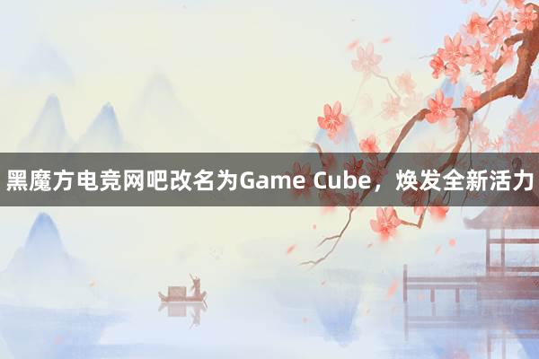 黑魔方电竞网吧改名为Game Cube，焕发全新活力